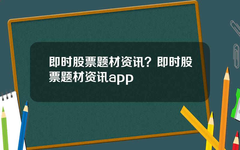 即时股票题材资讯？即时股票题材资讯app