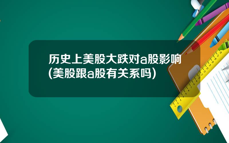 历史上美股大跌对a股影响(美股跟a股有关系吗)