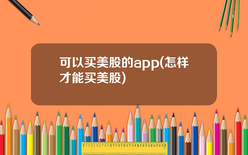 可以买美股的app(怎样才能买美股)