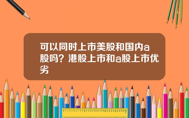 可以同时上市美股和国内a股吗？港股上市和a股上市优劣