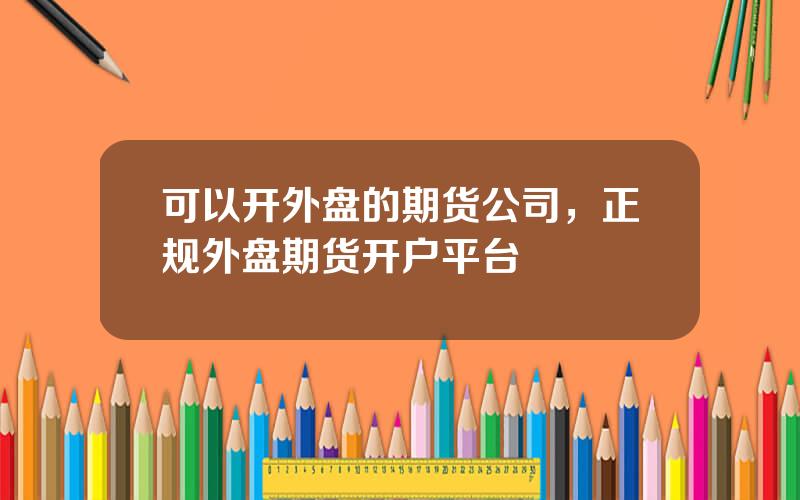 可以开外盘的期货公司，正规外盘期货开户平台