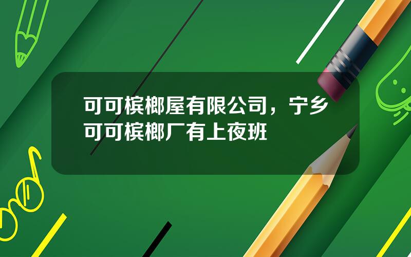 可可槟榔屋有限公司，宁乡可可槟榔厂有上夜班