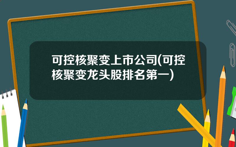 可控核聚变上市公司(可控核聚变龙头股排名第一)