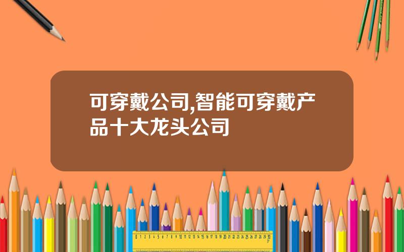 可穿戴公司,智能可穿戴产品十大龙头公司