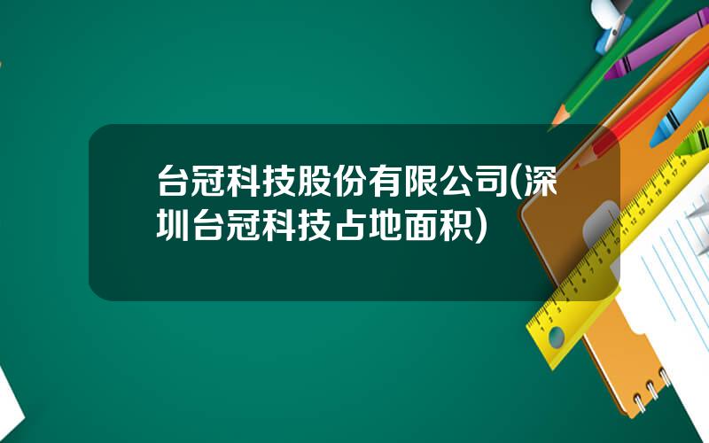 台冠科技股份有限公司(深圳台冠科技占地面积)