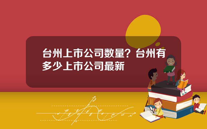 台州上市公司数量？台州有多少上市公司最新