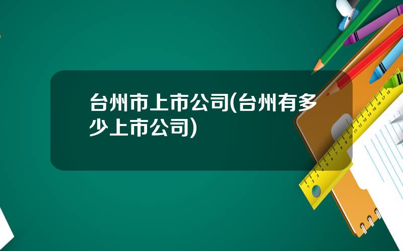 台州市上市公司(台州有多少上市公司)