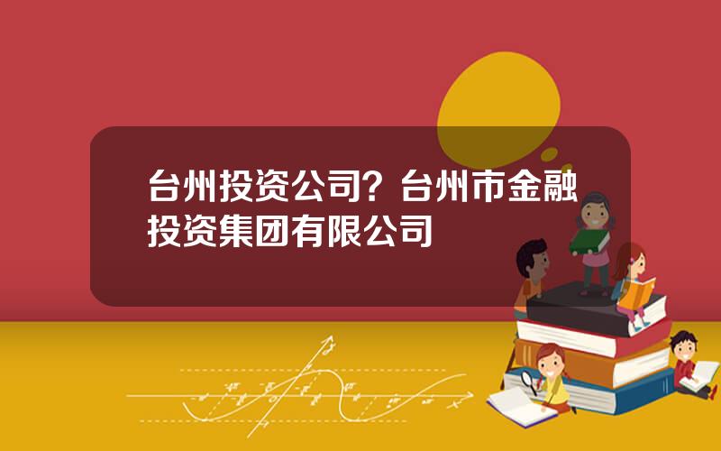 台州投资公司？台州市金融投资集团有限公司