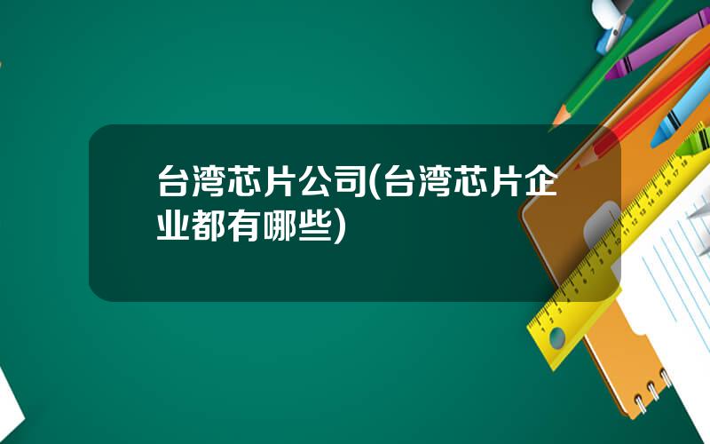 台湾芯片公司(台湾芯片企业都有哪些)