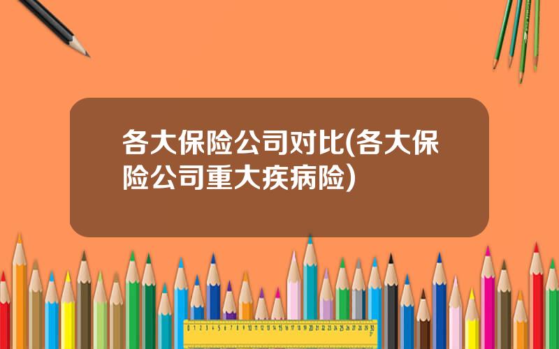 各大保险公司对比(各大保险公司重大疾病险)