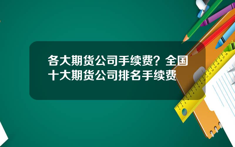 各大期货公司手续费？全国十大期货公司排名手续费