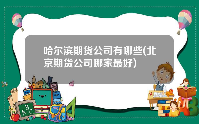 哈尔滨期货公司有哪些(北京期货公司哪家最好)