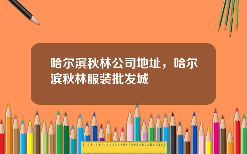 哈尔滨秋林公司地址，哈尔滨秋林服装批发城