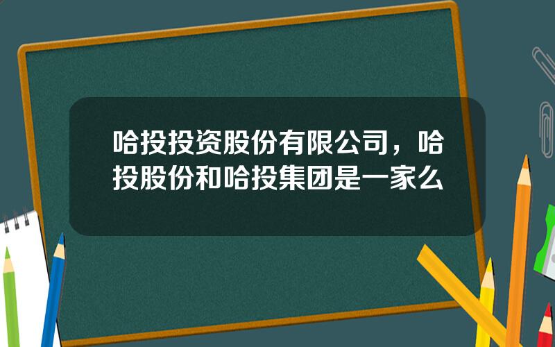 哈投投资股份有限公司，哈投股份和哈投集团是一家么