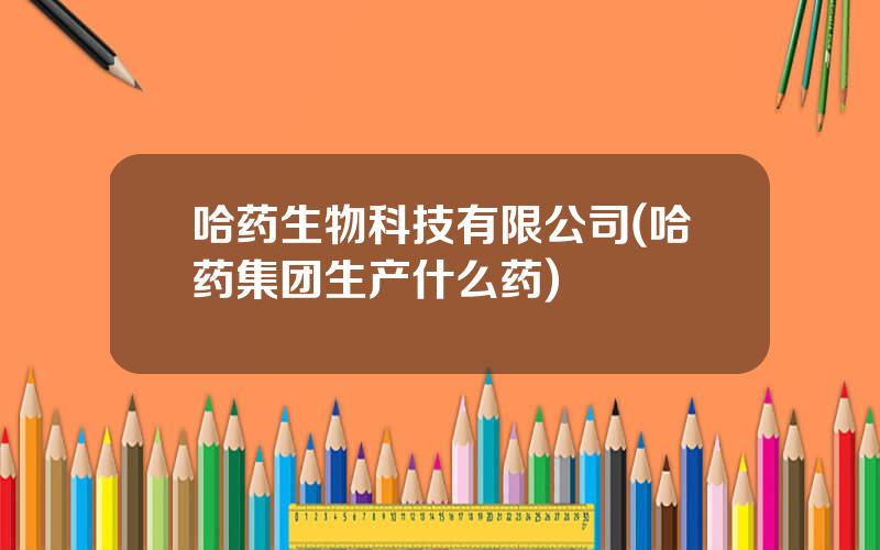 哈药生物科技有限公司(哈药集团生产什么药)
