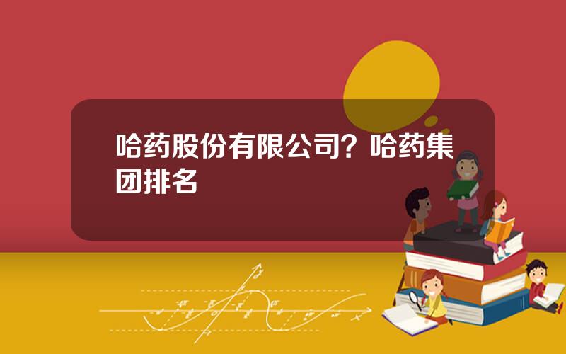 哈药股份有限公司？哈药集团排名