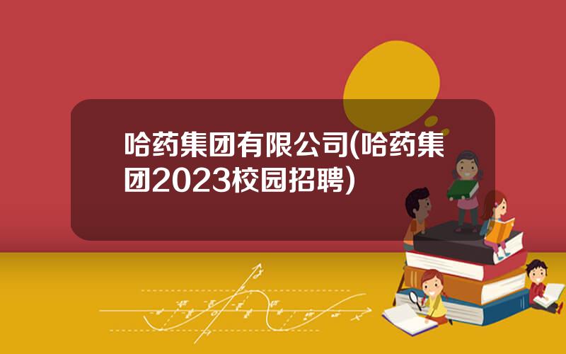 哈药集团有限公司(哈药集团2023校园招聘)