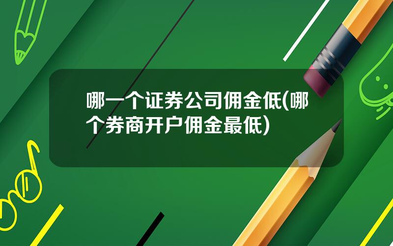 哪一个证券公司佣金低(哪个券商开户佣金最低)