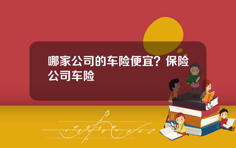 哪家公司的车险便宜？保险公司车险