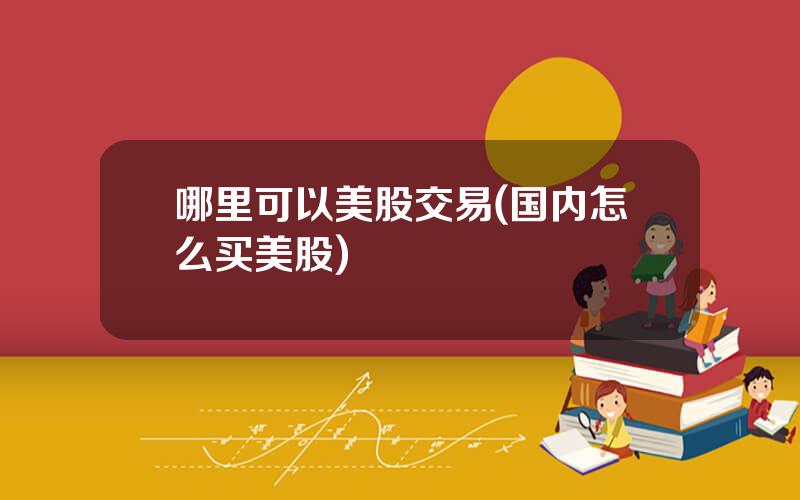 哪里可以美股交易(国内怎么买美股)