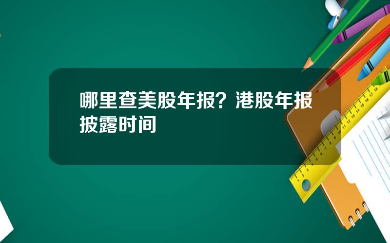 哪里查美股年报？港股年报披露时间
