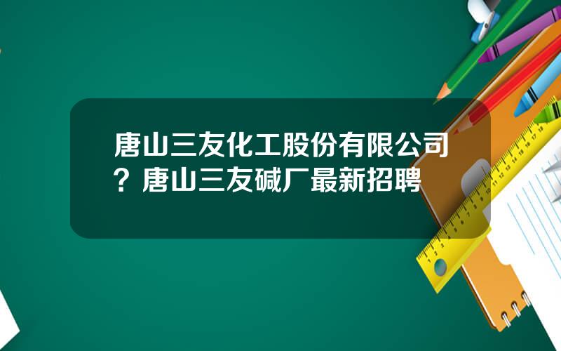 唐山三友化工股份有限公司？唐山三友碱厂最新招聘