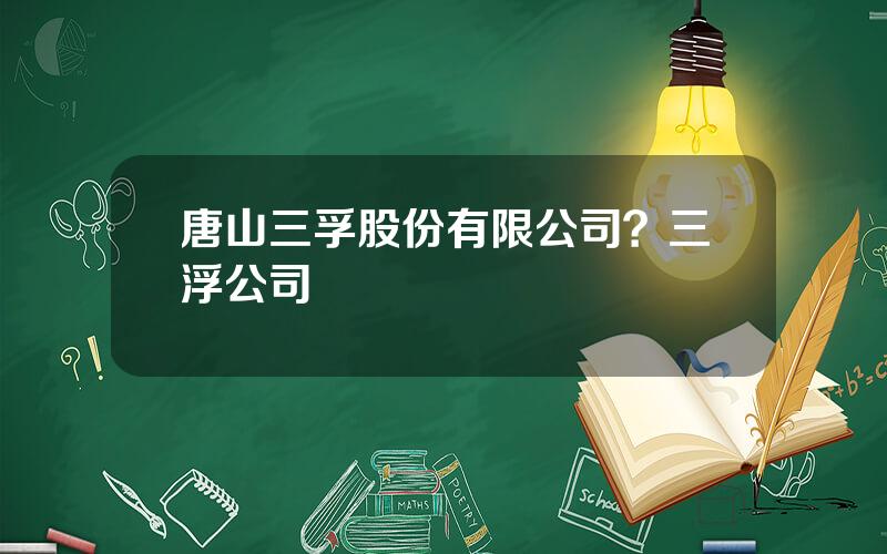 唐山三孚股份有限公司？三浮公司