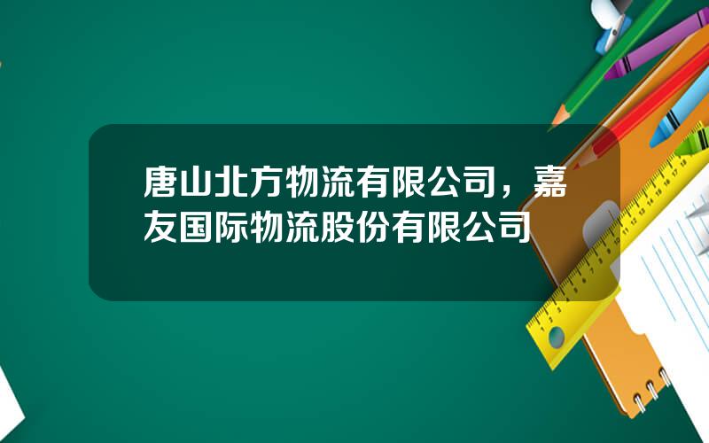 唐山北方物流有限公司，嘉友国际物流股份有限公司