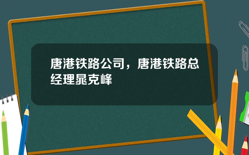 唐港铁路公司，唐港铁路总经理晁克峰