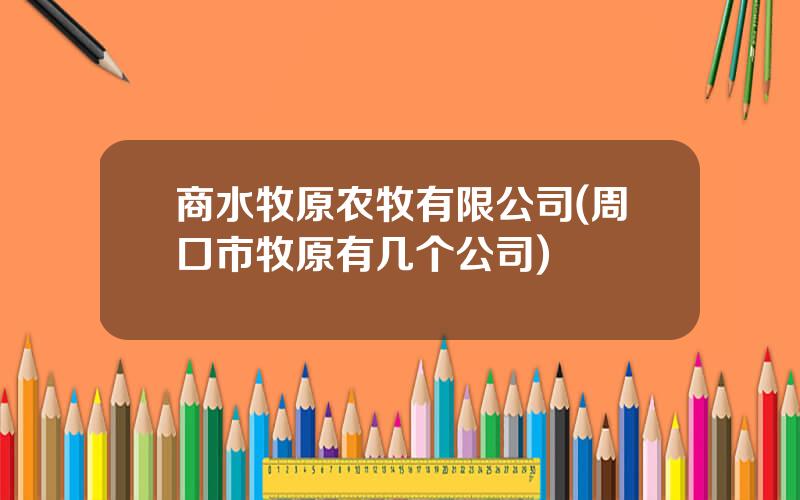 商水牧原农牧有限公司(周口市牧原有几个公司)
