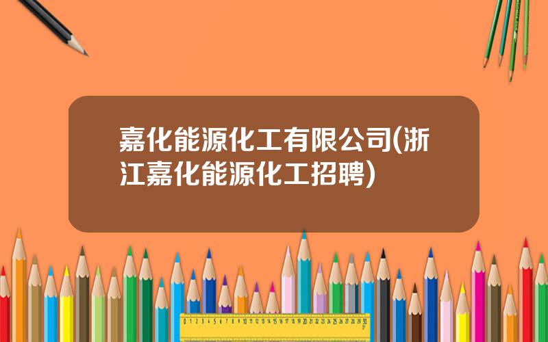 嘉化能源化工有限公司(浙江嘉化能源化工招聘)