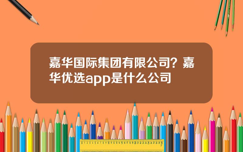 嘉华国际集团有限公司？嘉华优选app是什么公司