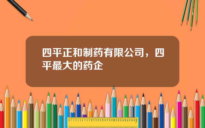 四平正和制药有限公司，四平最大的药企