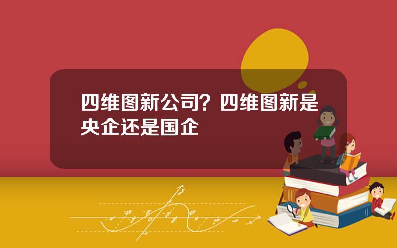 四维图新公司？四维图新是央企还是国企