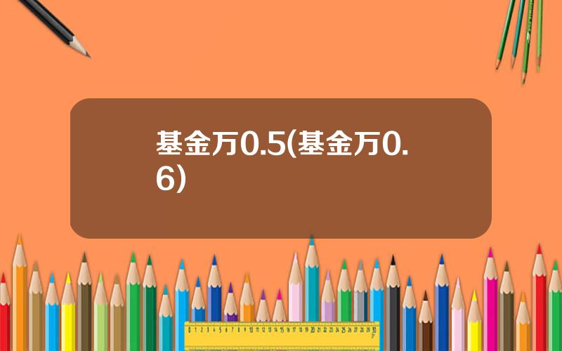 基金万0.5(基金万0.6)