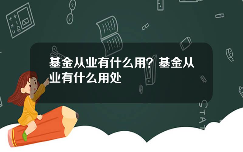 基金从业有什么用？基金从业有什么用处