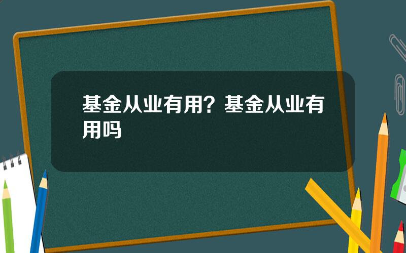 基金从业有用？基金从业有用吗