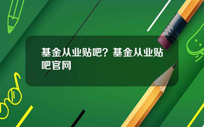 基金从业贴吧？基金从业贴吧官网