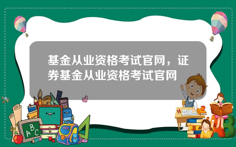 基金从业资格考试官网，证券基金从业资格考试官网