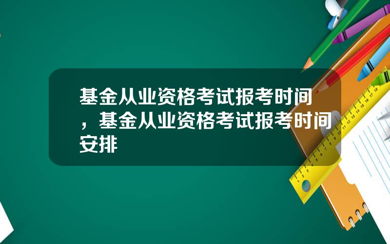 基金从业资格考试报考时间，基金从业资格考试报考时间安排