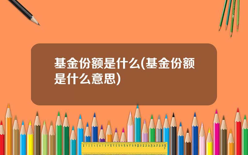 基金份额是什么(基金份额是什么意思)