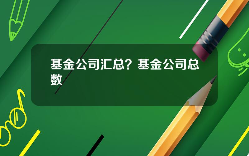 基金公司汇总？基金公司总数