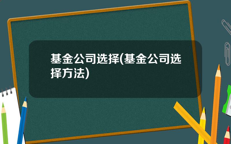 基金公司选择(基金公司选择方法)