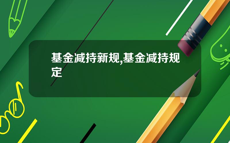基金减持新规,基金减持规定