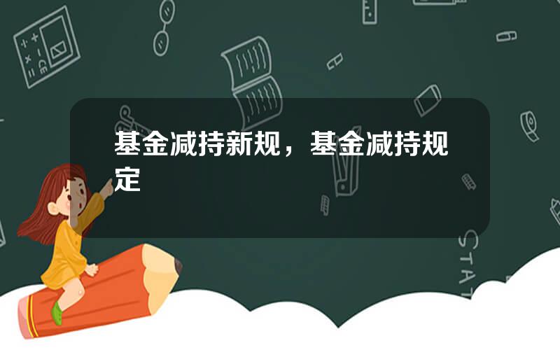基金减持新规，基金减持规定