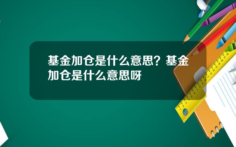 基金加仓是什么意思？基金加仓是什么意思呀