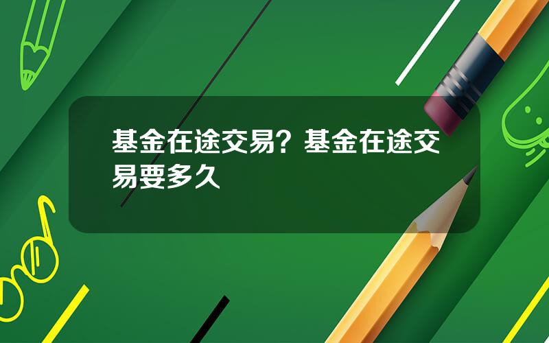 基金在途交易？基金在途交易要多久