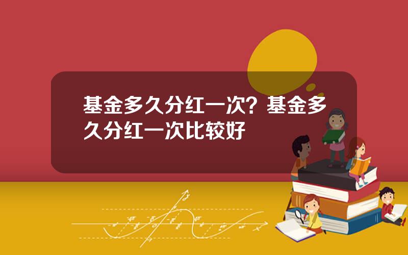基金多久分红一次？基金多久分红一次比较好