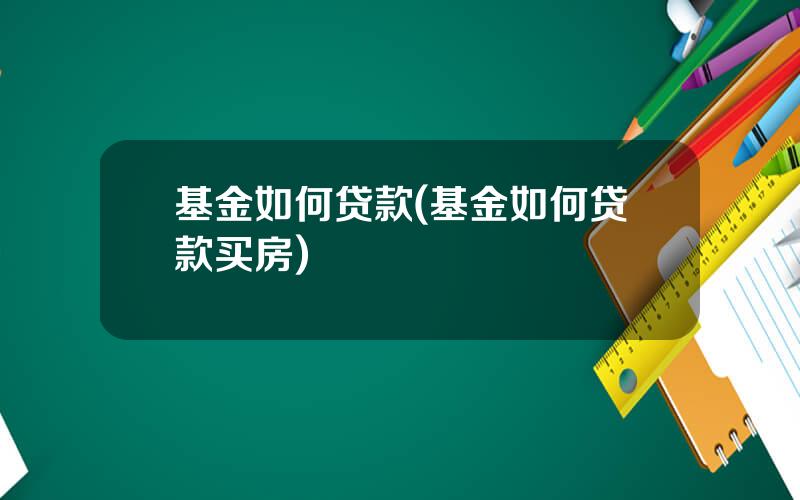 基金如何贷款(基金如何贷款买房)