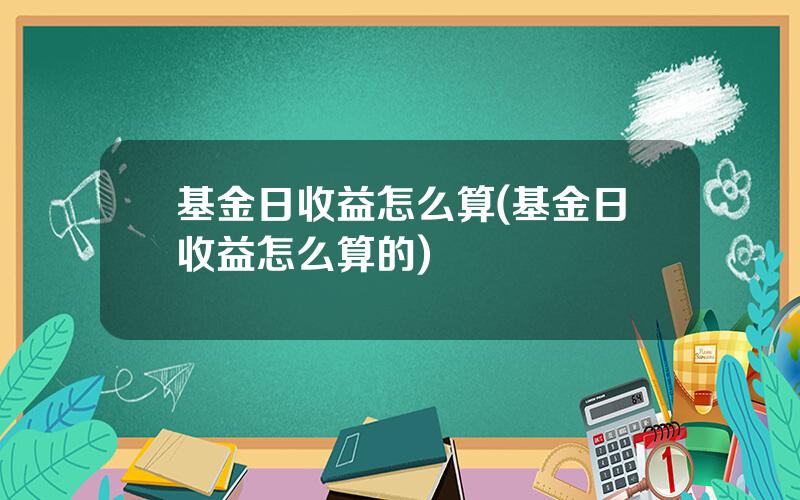基金日收益怎么算(基金日收益怎么算的)